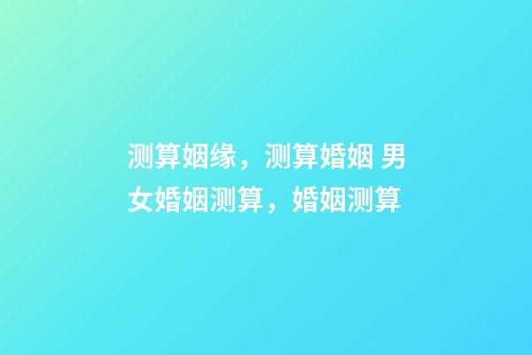 测算姻缘，测算婚姻 男女婚姻测算，婚姻测算-第1张-观点-玄机派